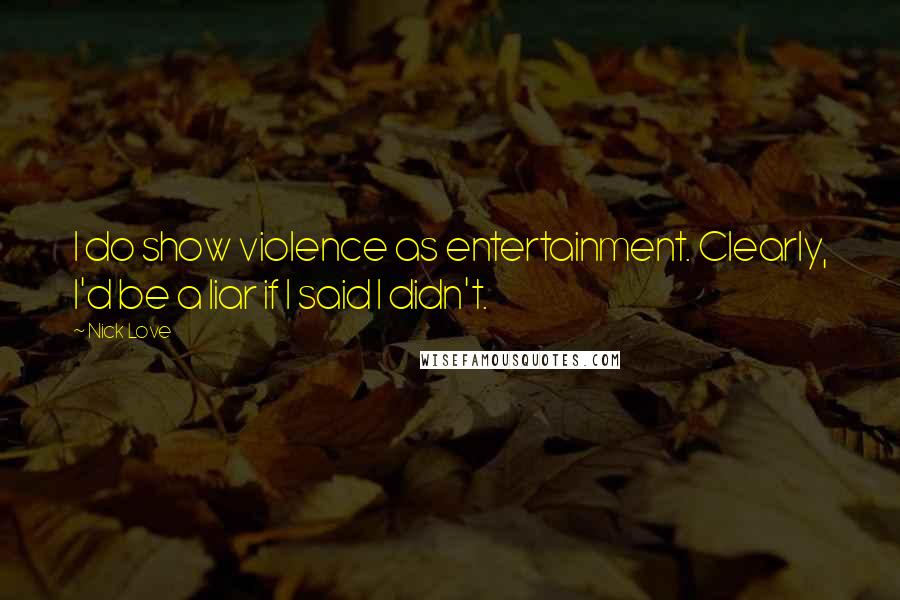 Nick Love Quotes: I do show violence as entertainment. Clearly, I'd be a liar if I said I didn't.