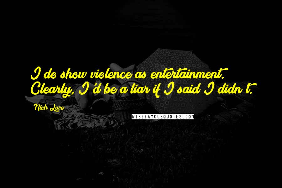 Nick Love Quotes: I do show violence as entertainment. Clearly, I'd be a liar if I said I didn't.