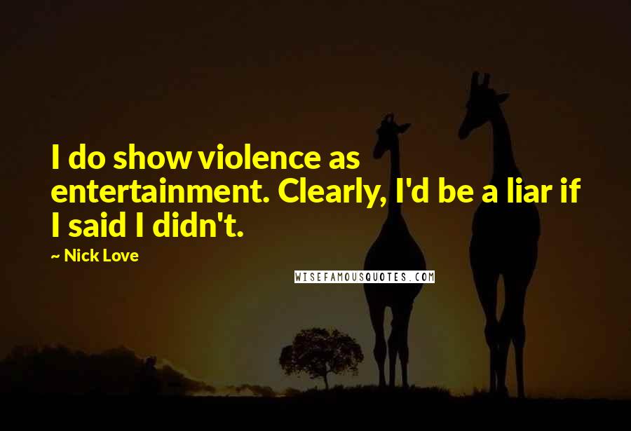 Nick Love Quotes: I do show violence as entertainment. Clearly, I'd be a liar if I said I didn't.