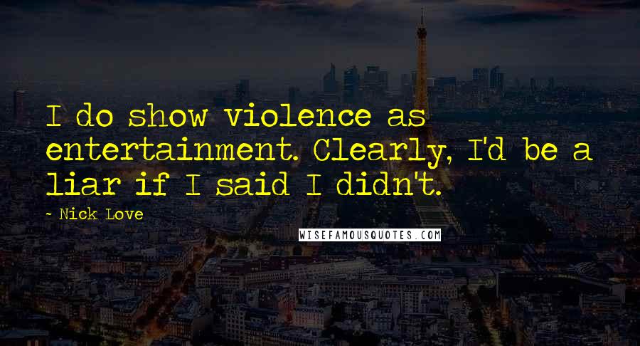 Nick Love Quotes: I do show violence as entertainment. Clearly, I'd be a liar if I said I didn't.