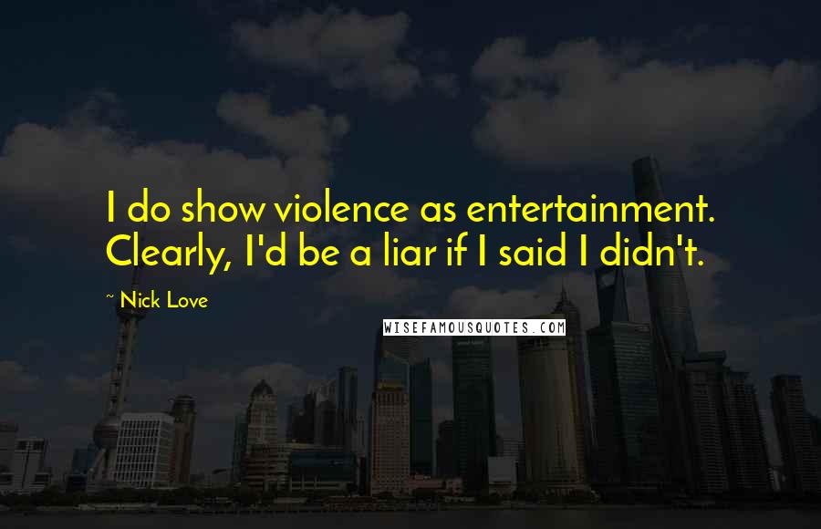 Nick Love Quotes: I do show violence as entertainment. Clearly, I'd be a liar if I said I didn't.