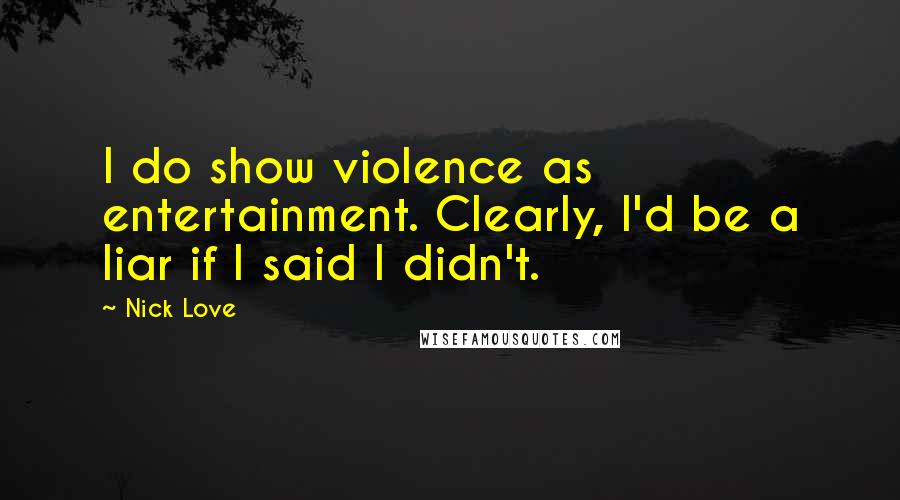 Nick Love Quotes: I do show violence as entertainment. Clearly, I'd be a liar if I said I didn't.