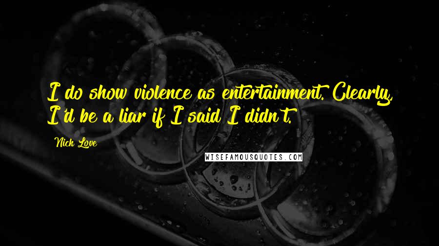 Nick Love Quotes: I do show violence as entertainment. Clearly, I'd be a liar if I said I didn't.