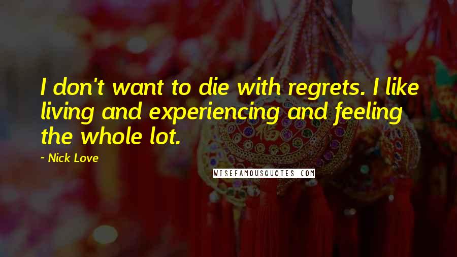 Nick Love Quotes: I don't want to die with regrets. I like living and experiencing and feeling the whole lot.