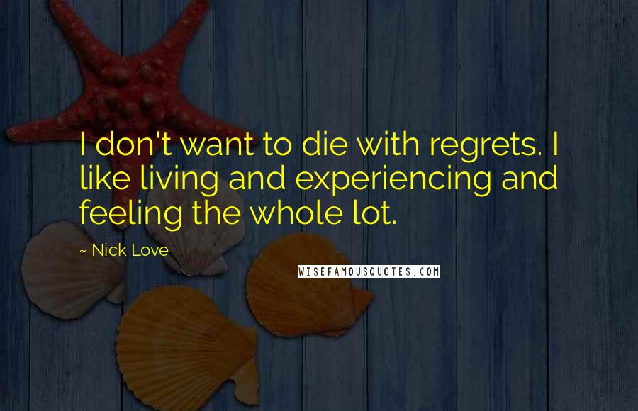 Nick Love Quotes: I don't want to die with regrets. I like living and experiencing and feeling the whole lot.