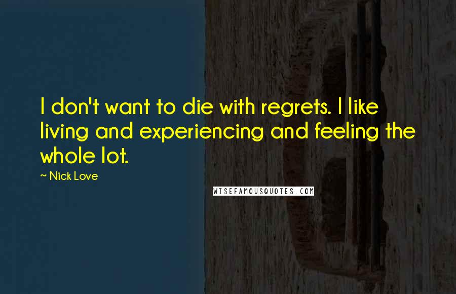 Nick Love Quotes: I don't want to die with regrets. I like living and experiencing and feeling the whole lot.