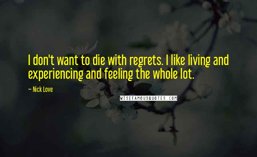 Nick Love Quotes: I don't want to die with regrets. I like living and experiencing and feeling the whole lot.