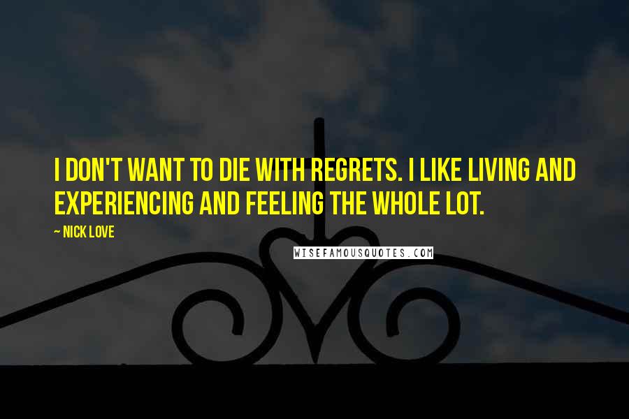 Nick Love Quotes: I don't want to die with regrets. I like living and experiencing and feeling the whole lot.