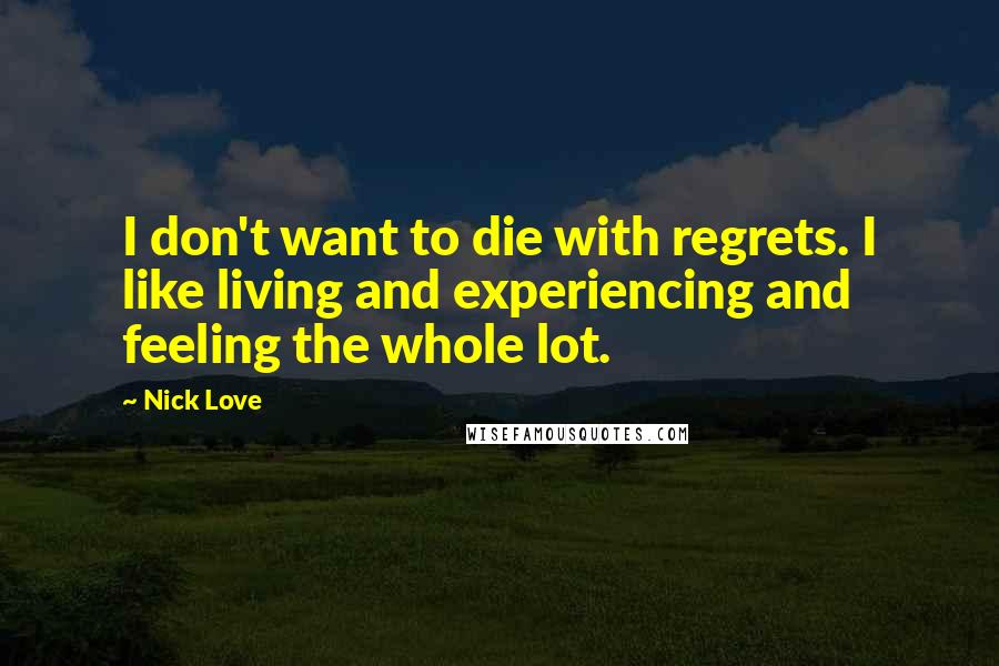 Nick Love Quotes: I don't want to die with regrets. I like living and experiencing and feeling the whole lot.