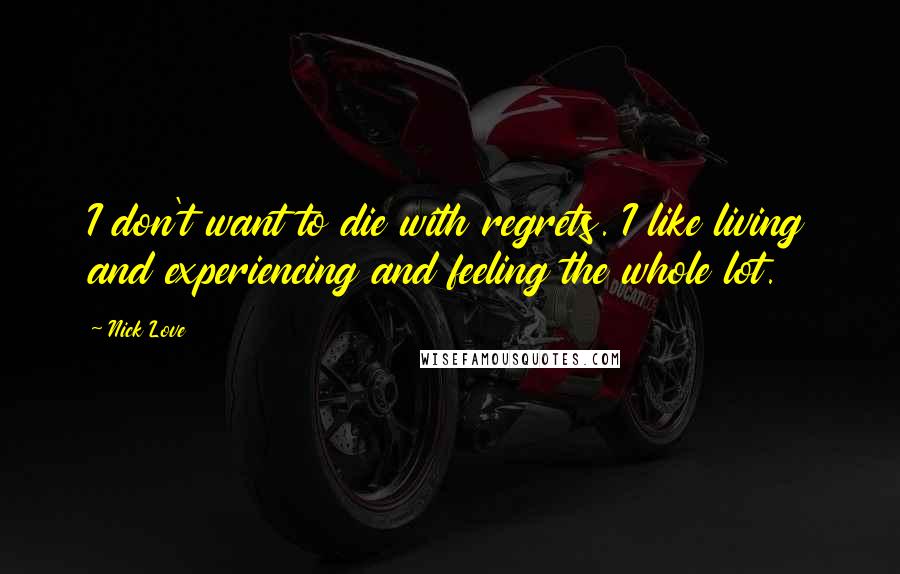 Nick Love Quotes: I don't want to die with regrets. I like living and experiencing and feeling the whole lot.