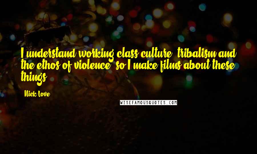 Nick Love Quotes: I understand working-class culture, tribalism and the ethos of violence, so I make films about these things.