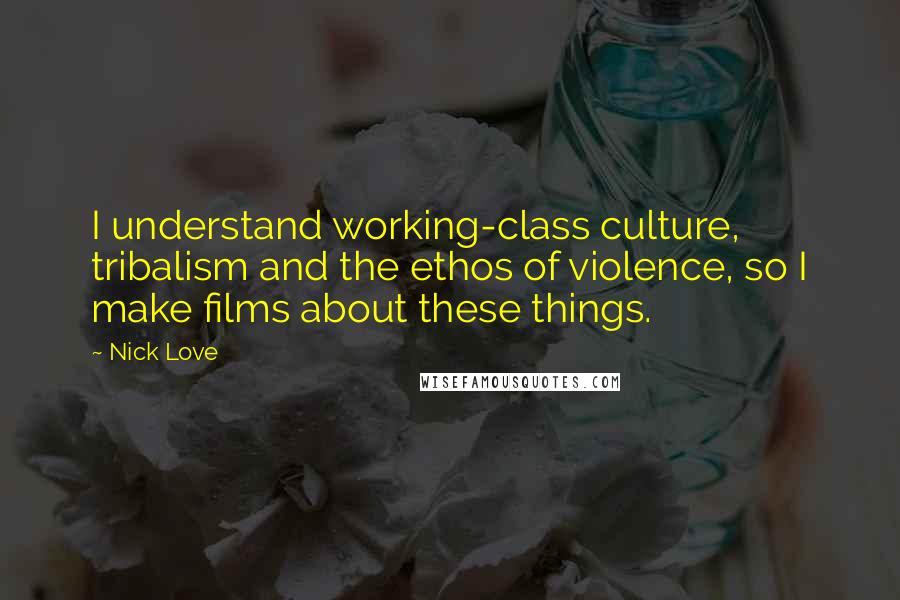 Nick Love Quotes: I understand working-class culture, tribalism and the ethos of violence, so I make films about these things.