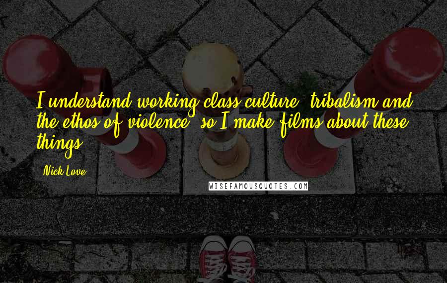 Nick Love Quotes: I understand working-class culture, tribalism and the ethos of violence, so I make films about these things.