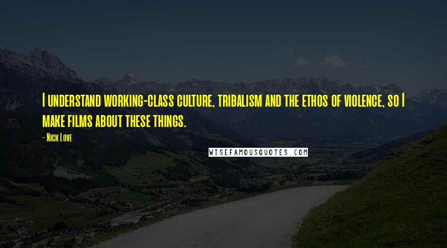Nick Love Quotes: I understand working-class culture, tribalism and the ethos of violence, so I make films about these things.