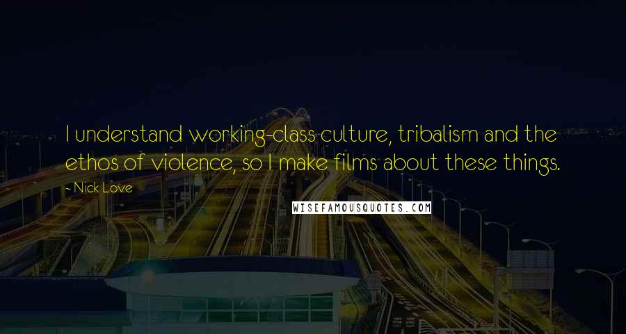 Nick Love Quotes: I understand working-class culture, tribalism and the ethos of violence, so I make films about these things.
