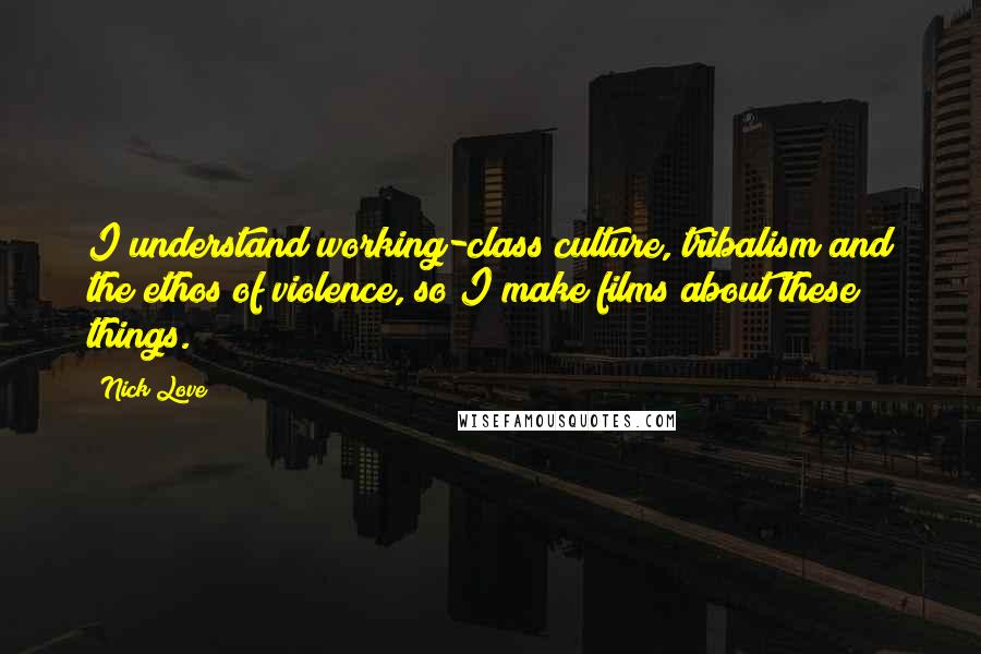 Nick Love Quotes: I understand working-class culture, tribalism and the ethos of violence, so I make films about these things.