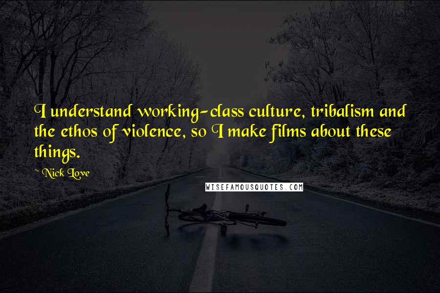 Nick Love Quotes: I understand working-class culture, tribalism and the ethos of violence, so I make films about these things.