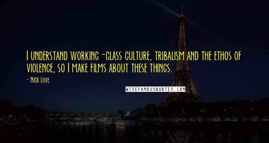 Nick Love Quotes: I understand working-class culture, tribalism and the ethos of violence, so I make films about these things.