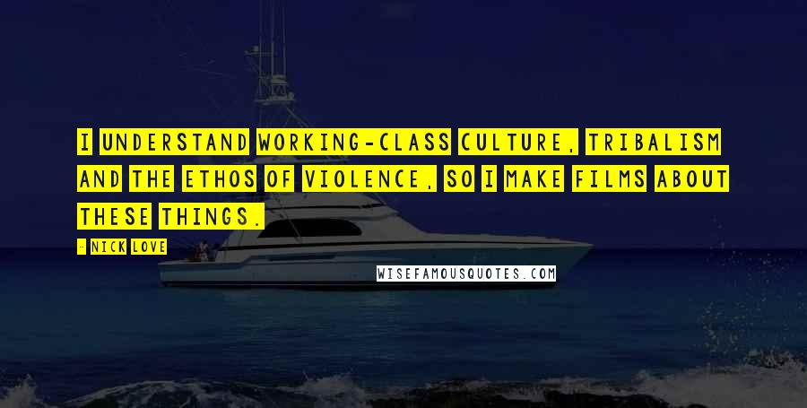 Nick Love Quotes: I understand working-class culture, tribalism and the ethos of violence, so I make films about these things.