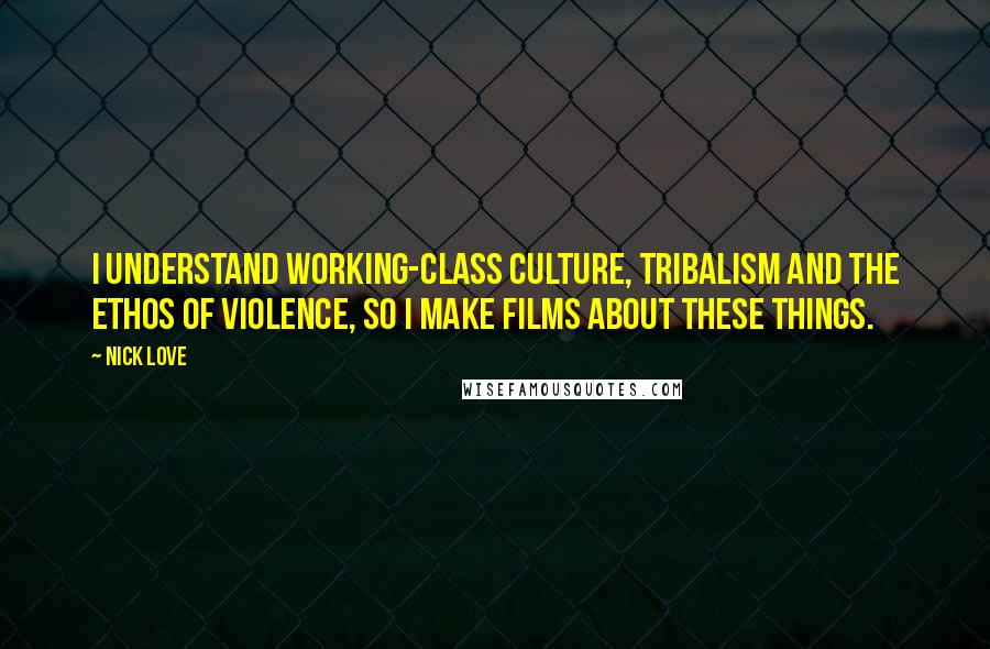 Nick Love Quotes: I understand working-class culture, tribalism and the ethos of violence, so I make films about these things.