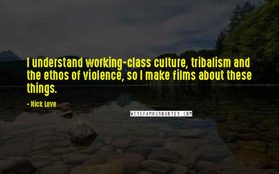 Nick Love Quotes: I understand working-class culture, tribalism and the ethos of violence, so I make films about these things.