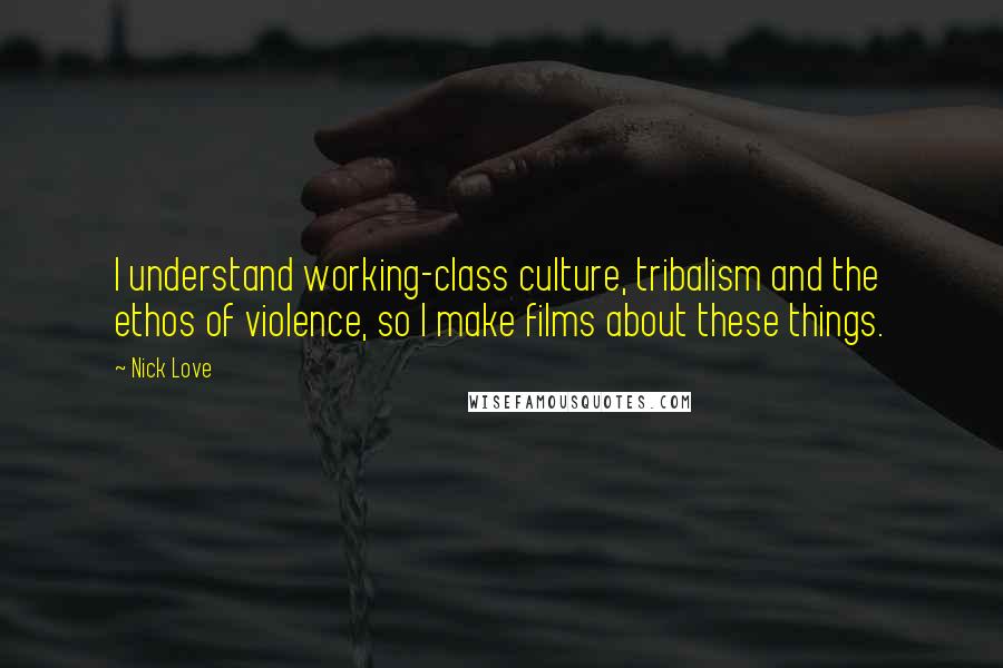 Nick Love Quotes: I understand working-class culture, tribalism and the ethos of violence, so I make films about these things.