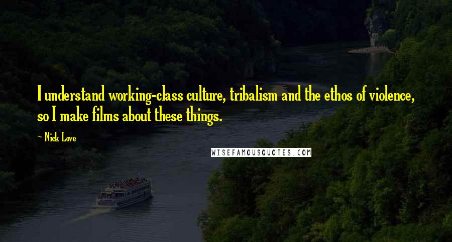 Nick Love Quotes: I understand working-class culture, tribalism and the ethos of violence, so I make films about these things.