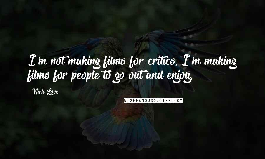 Nick Love Quotes: I'm not making films for critics, I'm making films for people to go out and enjoy.