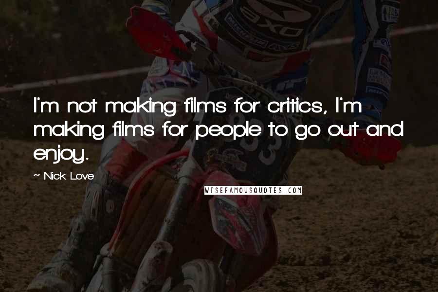 Nick Love Quotes: I'm not making films for critics, I'm making films for people to go out and enjoy.