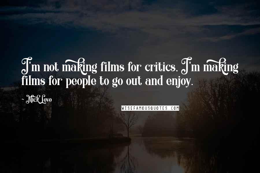 Nick Love Quotes: I'm not making films for critics, I'm making films for people to go out and enjoy.