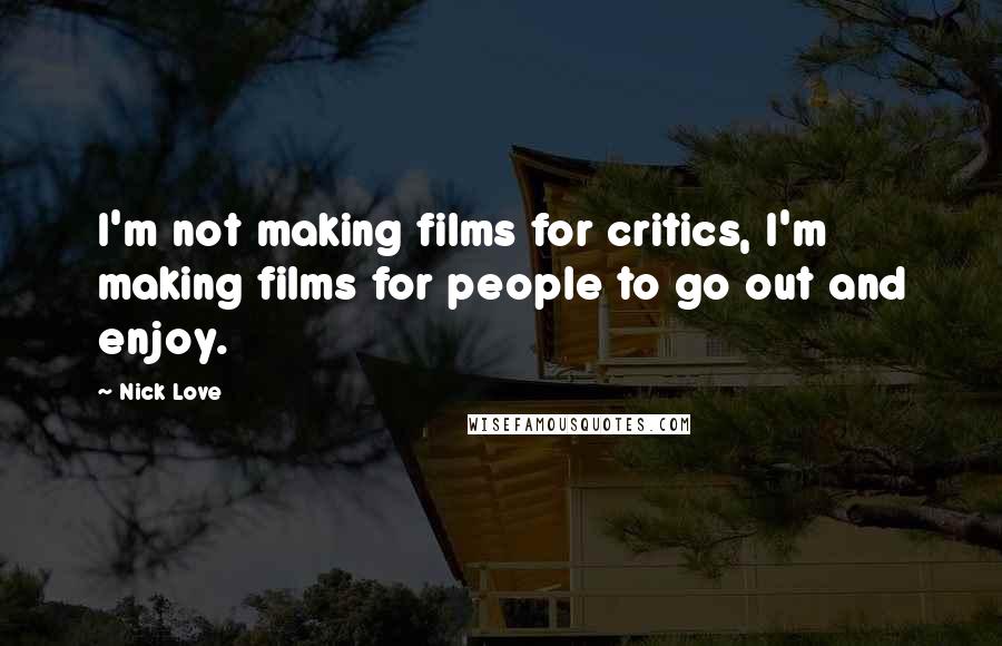Nick Love Quotes: I'm not making films for critics, I'm making films for people to go out and enjoy.