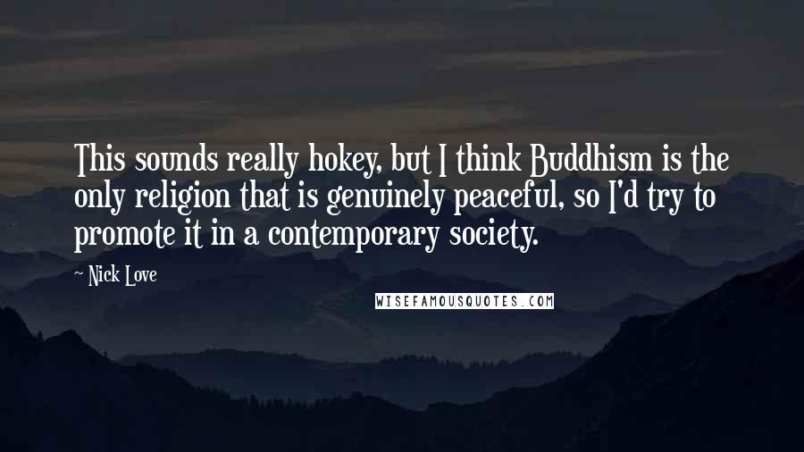 Nick Love Quotes: This sounds really hokey, but I think Buddhism is the only religion that is genuinely peaceful, so I'd try to promote it in a contemporary society.