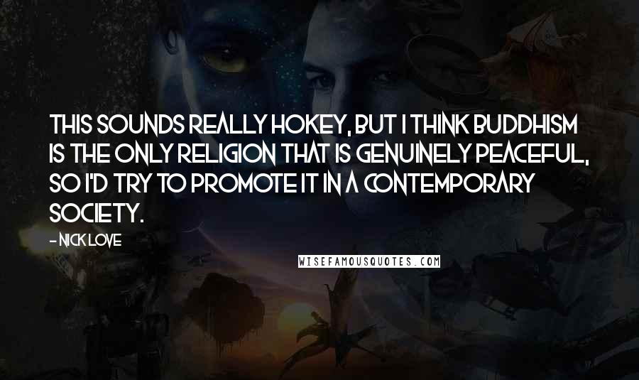 Nick Love Quotes: This sounds really hokey, but I think Buddhism is the only religion that is genuinely peaceful, so I'd try to promote it in a contemporary society.