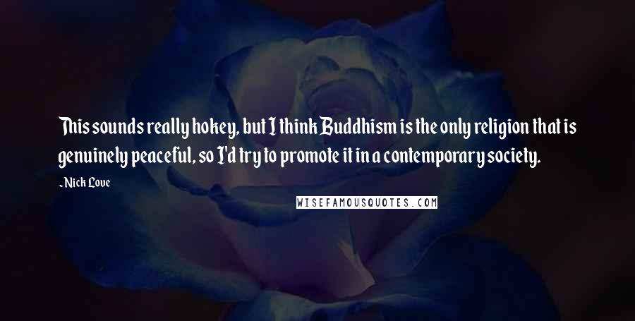 Nick Love Quotes: This sounds really hokey, but I think Buddhism is the only religion that is genuinely peaceful, so I'd try to promote it in a contemporary society.