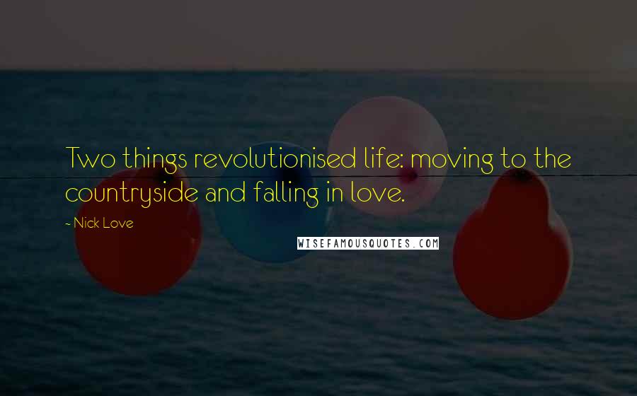 Nick Love Quotes: Two things revolutionised life: moving to the countryside and falling in love.