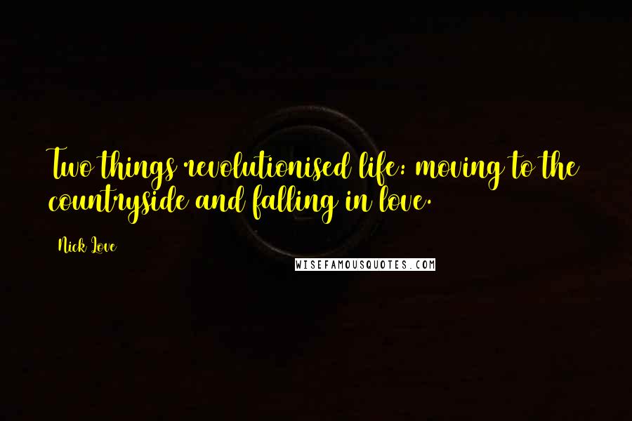 Nick Love Quotes: Two things revolutionised life: moving to the countryside and falling in love.