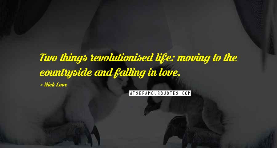 Nick Love Quotes: Two things revolutionised life: moving to the countryside and falling in love.