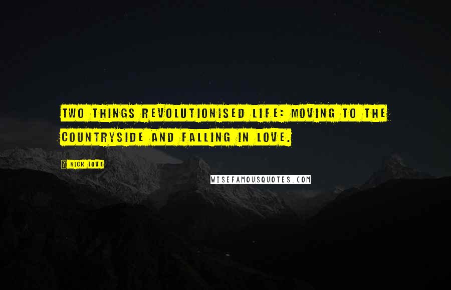 Nick Love Quotes: Two things revolutionised life: moving to the countryside and falling in love.