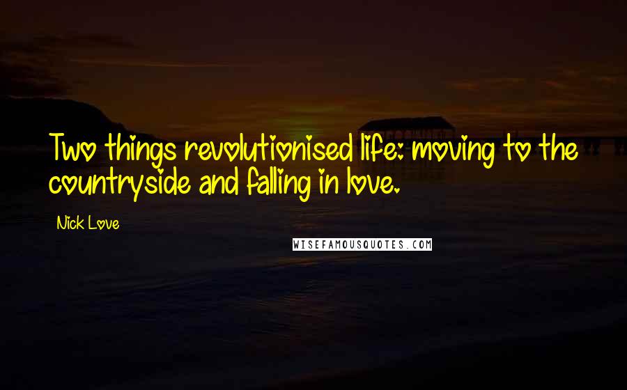 Nick Love Quotes: Two things revolutionised life: moving to the countryside and falling in love.