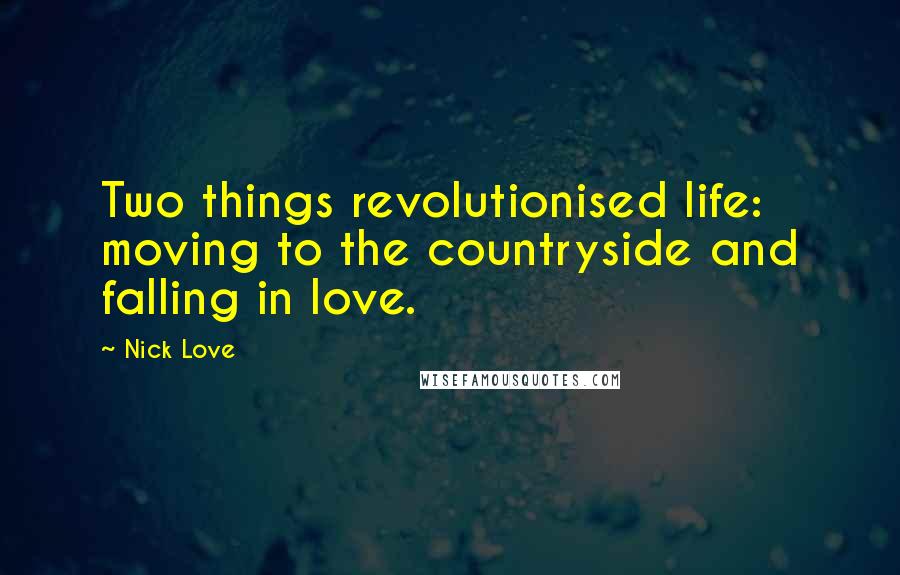 Nick Love Quotes: Two things revolutionised life: moving to the countryside and falling in love.