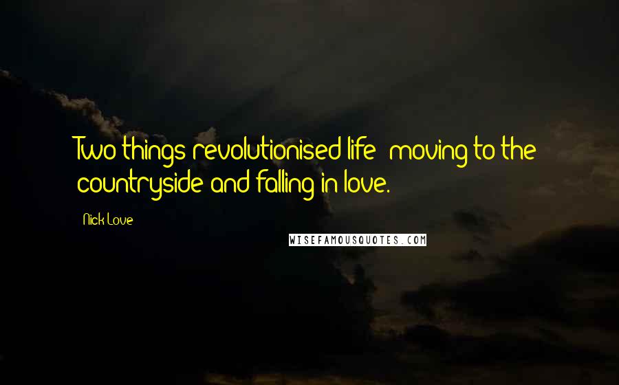 Nick Love Quotes: Two things revolutionised life: moving to the countryside and falling in love.