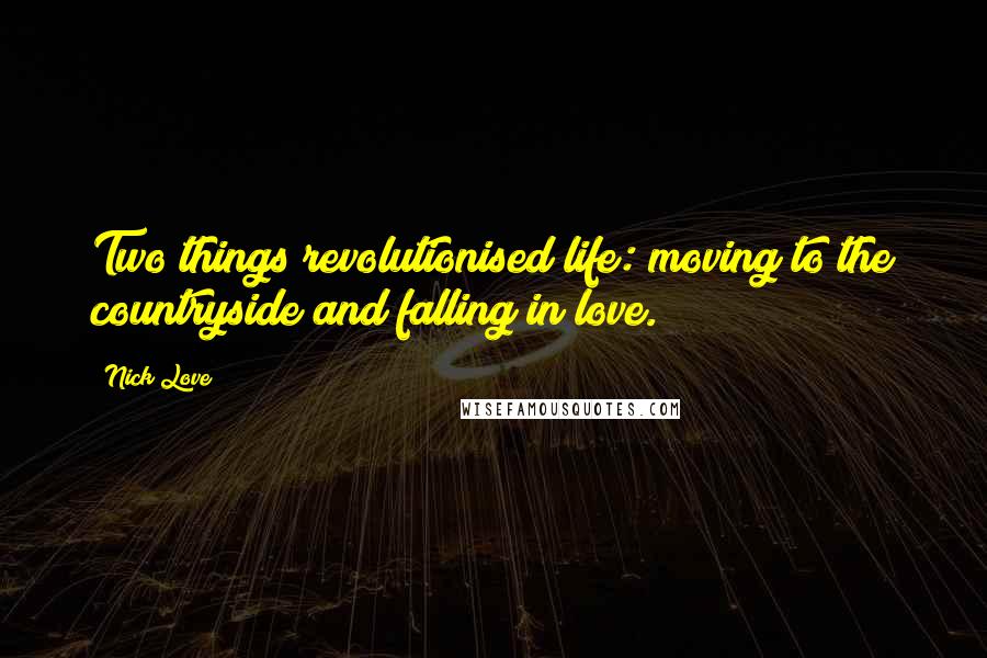 Nick Love Quotes: Two things revolutionised life: moving to the countryside and falling in love.