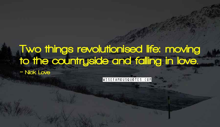 Nick Love Quotes: Two things revolutionised life: moving to the countryside and falling in love.