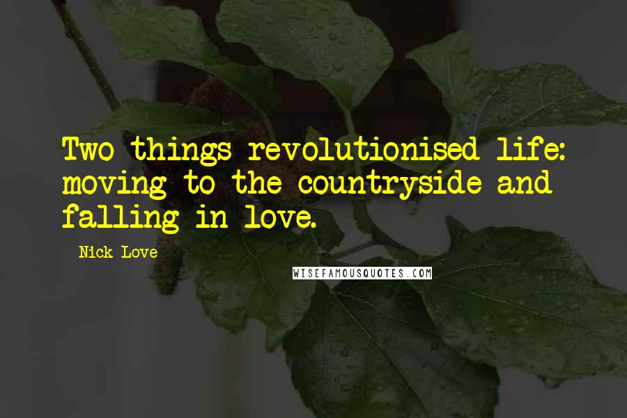 Nick Love Quotes: Two things revolutionised life: moving to the countryside and falling in love.