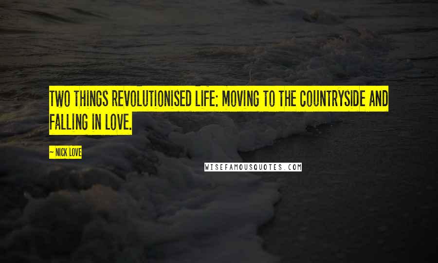 Nick Love Quotes: Two things revolutionised life: moving to the countryside and falling in love.