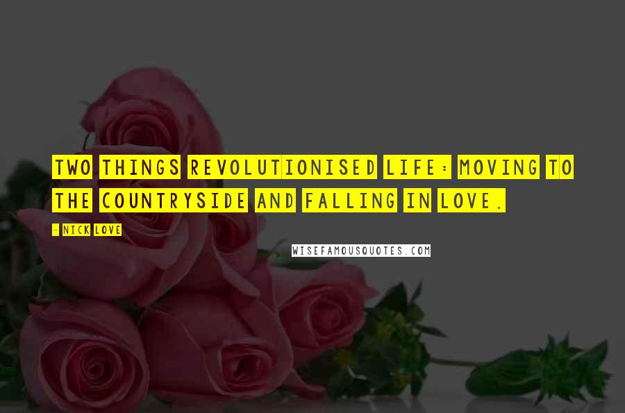 Nick Love Quotes: Two things revolutionised life: moving to the countryside and falling in love.