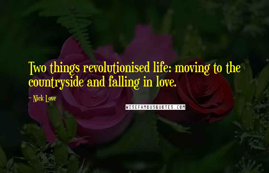 Nick Love Quotes: Two things revolutionised life: moving to the countryside and falling in love.