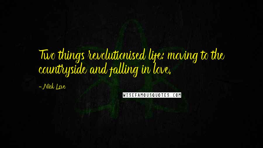 Nick Love Quotes: Two things revolutionised life: moving to the countryside and falling in love.