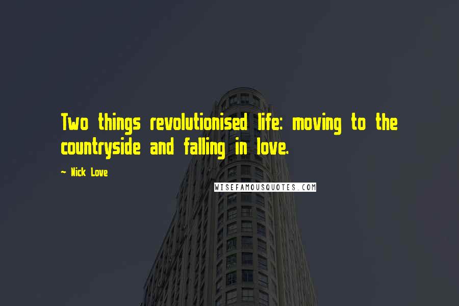 Nick Love Quotes: Two things revolutionised life: moving to the countryside and falling in love.