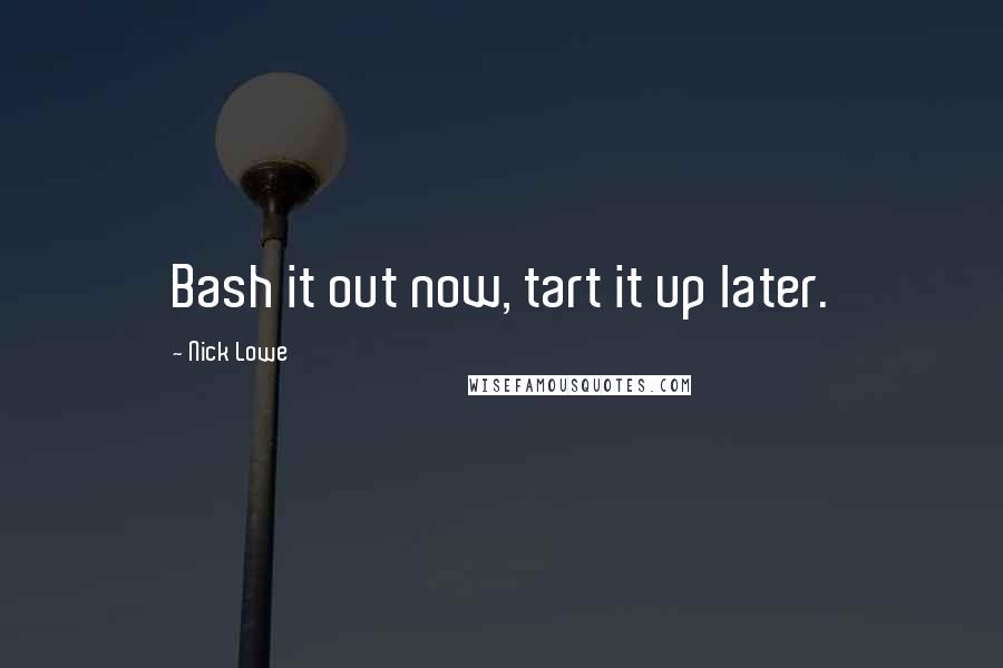 Nick Lowe Quotes: Bash it out now, tart it up later.